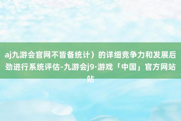 aj九游会官网不皆备统计）的详细竞争力和发展后劲进行系统评估-九游会j9·游戏「中国」官方网站