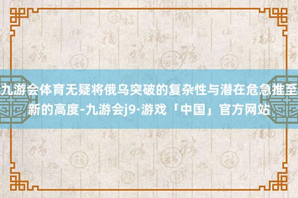 九游会体育无疑将俄乌突破的复杂性与潜在危急推至新的高度-九游会j9·游戏「中国」官方网站