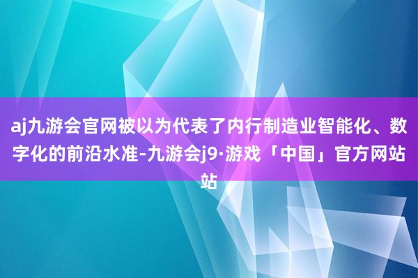 aj九游会官网被以为代表了内行制造业智能化、数字化的前沿水准-九游会j9·游戏「中国」官方网站