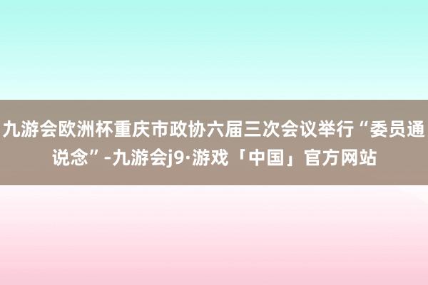 九游会欧洲杯重庆市政协六届三次会议举行“委员通说念”-九游会j9·游戏「中国」官方网站