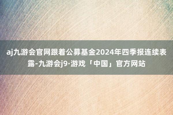 aj九游会官网跟着公募基金2024年四季报连续表露-九游会j9·游戏「中国」官方网站