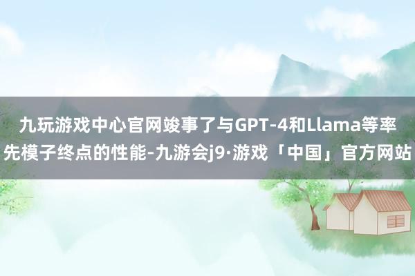 九玩游戏中心官网竣事了与GPT-4和Llama等率先模子终点的性能-九游会j9·游戏「中国」官方网站