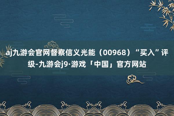aj九游会官网督察信义光能（00968）“买入”评级-九游会j9·游戏「中国」官方网站