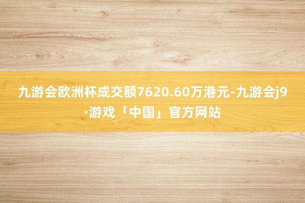 九游会欧洲杯成交额7620.60万港元-九游会j9·游戏「中国」官方网站