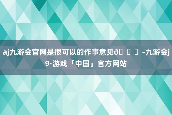 aj九游会官网是很可以的作事意见👍-九游会j9·游戏「中国」官方网站