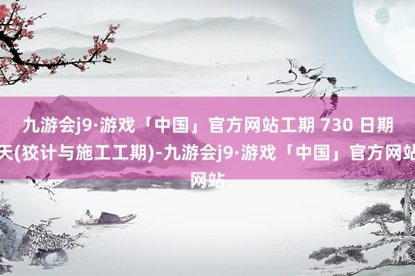 九游会j9·游戏「中国」官方网站工期 730 日期天(狡计与施工工期)-九游会j9·游戏「中国」官方网站