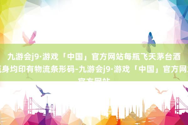 九游会j9·游戏「中国」官方网站每瓶飞天茅台酒瓶身均印有物流条形码-九游会j9·游戏「中国」官方网站