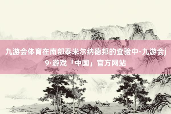 九游会体育在南部泰米尔纳德邦的查验中-九游会j9·游戏「中国」官方网站