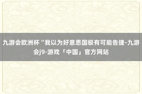 九游会欧洲杯“我以为好意思国极有可能告捷-九游会j9·游戏「中国」官方网站