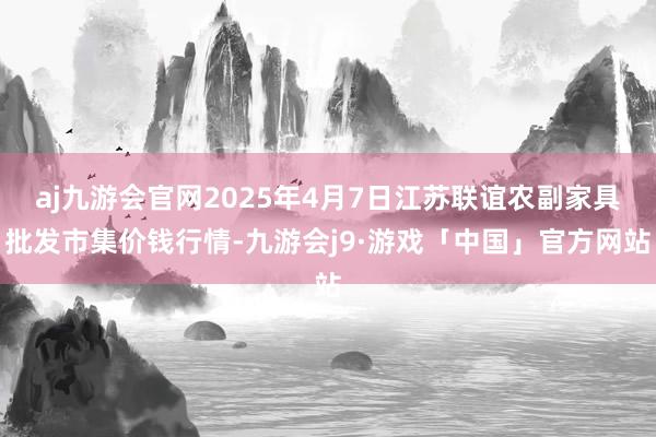 aj九游会官网2025年4月7日江苏联谊农副家具批发市集价钱行情-九游会j9·游戏「中国」官方网站