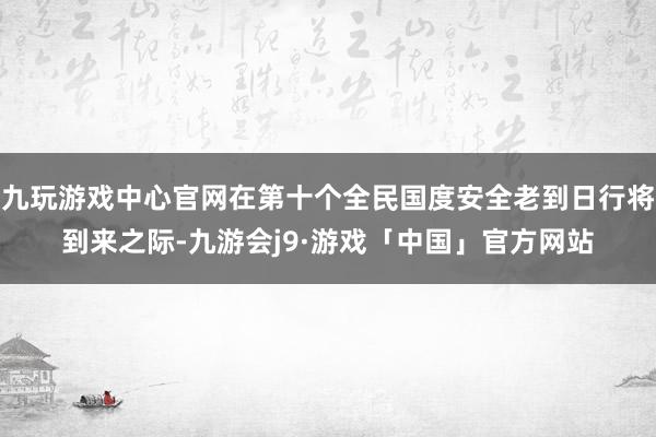 九玩游戏中心官网在第十个全民国度安全老到日行将到来之际-九游会j9·游戏「中国」官方网站