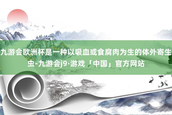 九游会欧洲杯是一种以吸血或食腐肉为生的体外寄生虫-九游会j9·游戏「中国」官方网站