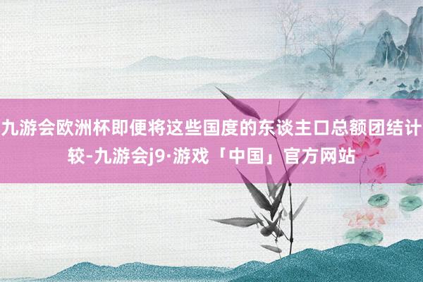 九游会欧洲杯即便将这些国度的东谈主口总额团结计较-九游会j9·游戏「中国」官方网站