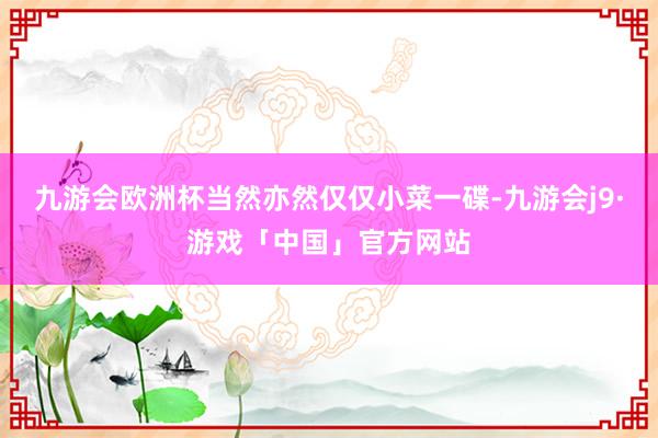 九游会欧洲杯当然亦然仅仅小菜一碟-九游会j9·游戏「中国」官方网站