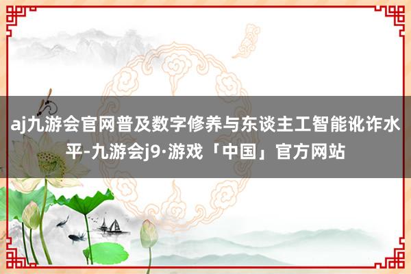 aj九游会官网普及数字修养与东谈主工智能讹诈水平-九游会j9·游戏「中国」官方网站