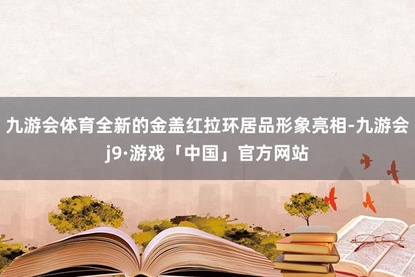 九游会体育全新的金盖红拉环居品形象亮相-九游会j9·游戏「中国」官方网站